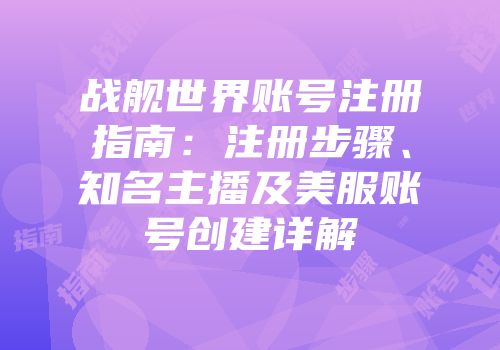 战舰世界账号注册指南：注册步骤、知名主播及美服账号创建详解