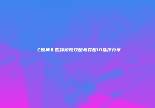 《原神》昵称修改攻略与有趣ID选择分享