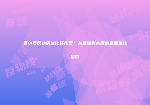 赛尔号反物质进化路线图：从基础到高级的全面进化指南