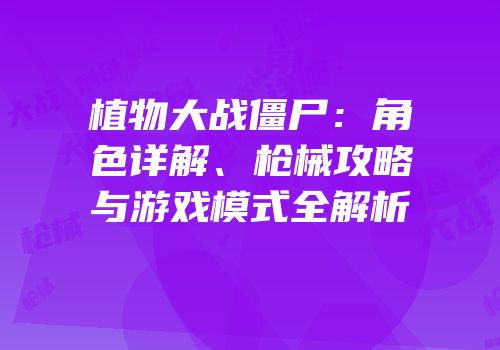 植物大战僵尸：角色详解、枪械攻略与游戏模式全解析