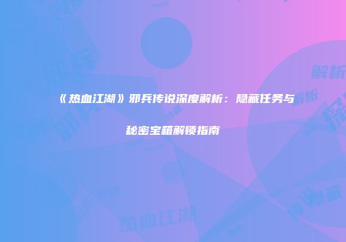 《热血江湖》邪兵传说深度解析：隐藏任务与秘密宝箱解锁指南