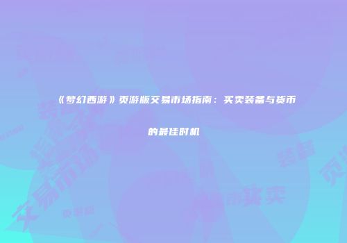 《梦幻西游》页游版交易市场指南：买卖装备与货币的最佳时机