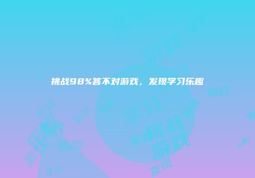 挑战98%答不对游戏，发现学习乐趣