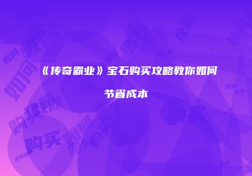 《传奇霸业》宝石购买攻略教你如何节省成本
