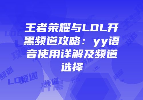 王者荣耀与LOL开黑频道攻略：yy语音使用详解及频道选择