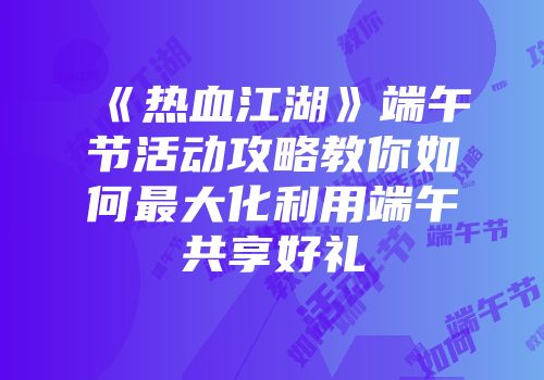 《热血江湖》端午节活动攻略教你如何最大化利用端午共享好礼