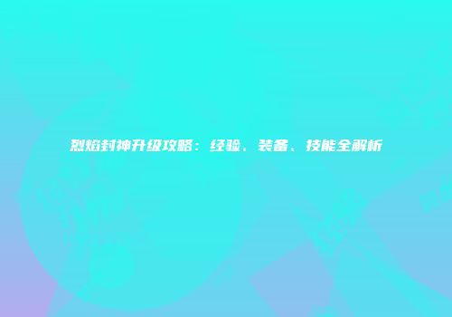 烈焰封神升级攻略：经验、装备、技能全解析