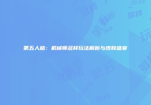 第五人格：机械师多样玩法解析与皮肤盛宴