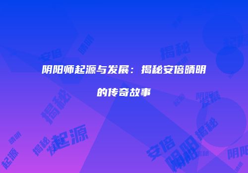 阴阳师起源与发展：揭秘安倍晴明的传奇故事