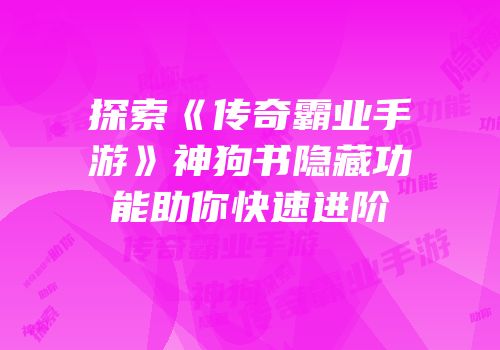 探索《传奇霸业手游》神狗书隐藏功能助你快速进阶
