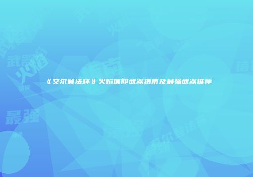《艾尔登法环》火焰信仰武器指南及最强武器推荐