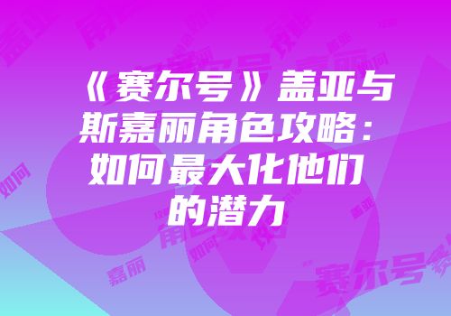 《赛尔号》盖亚与斯嘉丽角色攻略：如何最大化他们的潜力