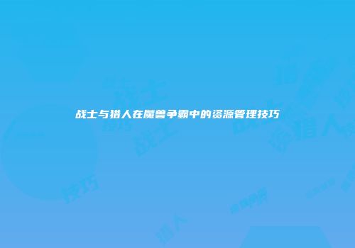 战士与猎人在魔兽争霸中的资源管理技巧