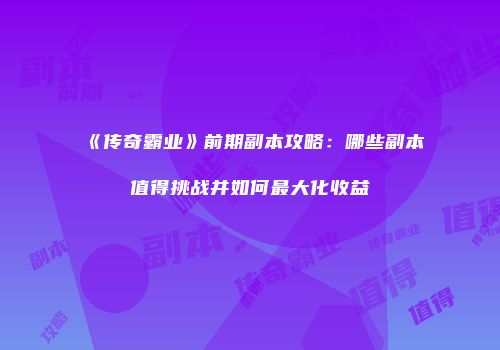 《传奇霸业》前期副本攻略：哪些副本值得挑战并如何最大化收益