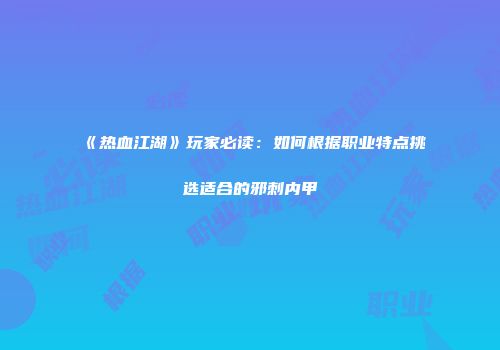 《热血江湖》玩家必读:如何根据职业特点挑选适合的邪刺内甲