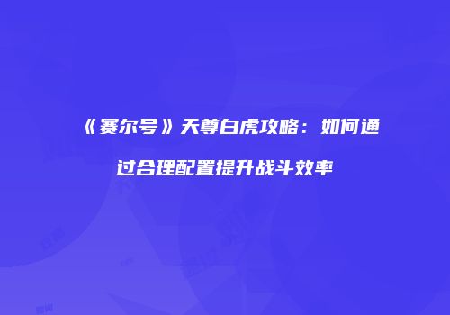 《赛尔号》天尊白虎攻略：如何通过合理配置提升战斗效率