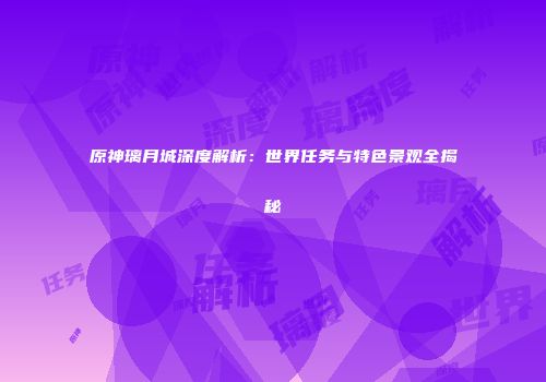 原神璃月城深度解析：世界任务与特色景观全揭秘