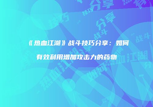 《热血江湖》战斗技巧分享:如何有效利用增加攻击力的药物