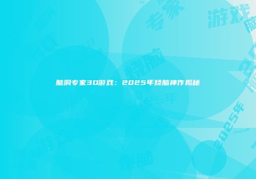 脑洞专家3D游戏：2025年烧脑神作揭秘