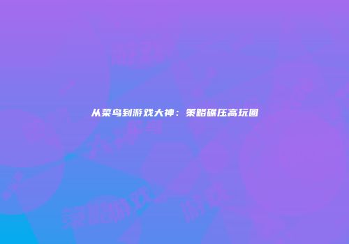从菜鸟到游戏大神：策略碾压高玩圈