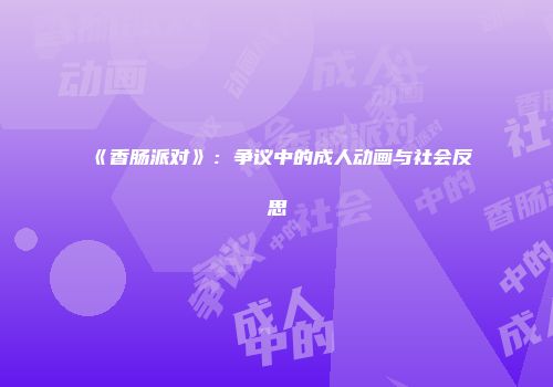 《香肠派对》：争议中的成人动画与社会反思