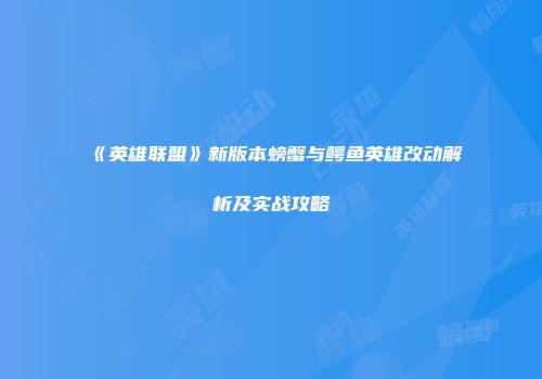 《英雄联盟》新版本螃蟹与鳄鱼英雄改动解析及实战攻略