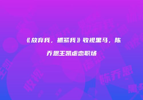《放弃我，抓紧我》收视黑马，陈乔恩王凯虐恋职场