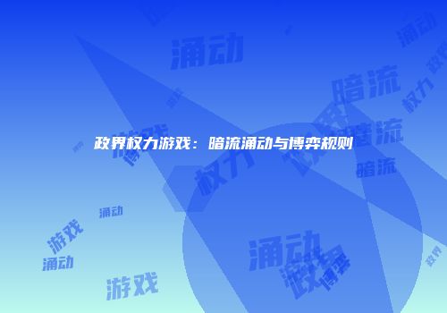 政界权力游戏：暗流涌动与博弈规则