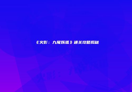 《火影：九尾妖狐》通关攻略揭秘