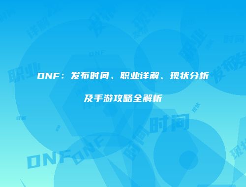 DNF：发布时间、职业详解、现状分析及手游攻略全解析