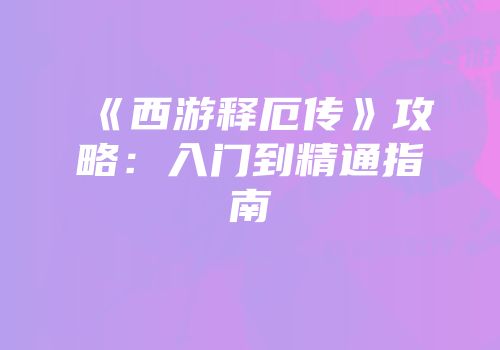 《西游释厄传》攻略：入门到精通指南