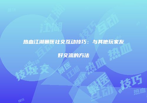 热血江湖暴医社交互动技巧：与其他玩家友好交流的方法