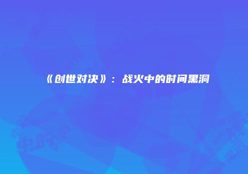 《创世对决》：战火中的时间黑洞