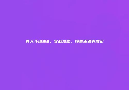 真人斗地主2：实战攻略，牌桌王者养成记