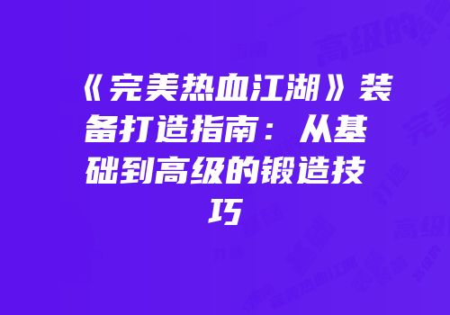 《完美热血江湖》装备打造指南：从基础到高级的锻造技巧