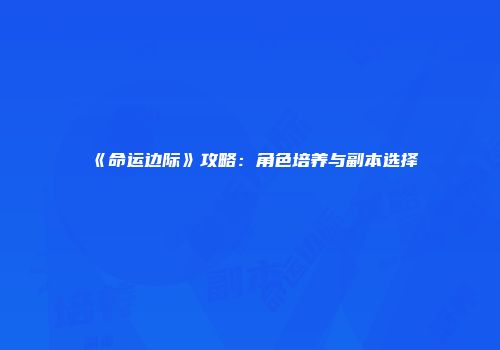 《命运边际》攻略：角色培养与副本选择