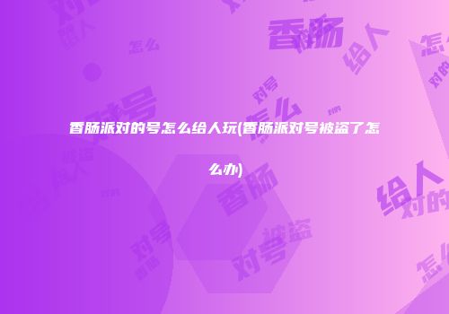 香肠派对的号怎么给人玩(香肠派对号被盗了怎么办)