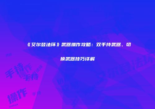《艾尔登法环》武器操作攻略：双手持武器、切换武器技巧详解