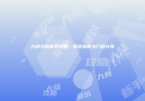 九州大陆新手攻略：避坑指南与门道分享
