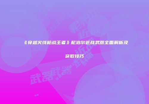 《穿越火线枪战王者》尼泊尔近战武器全面解析及获取技巧