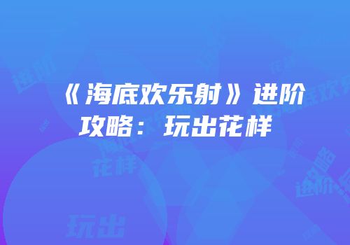 《海底欢乐射》进阶攻略：玩出花样