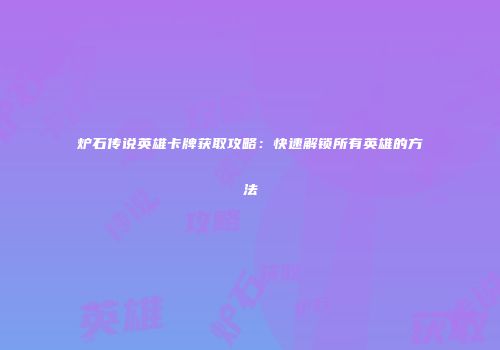 炉石传说英雄卡牌获取攻略：快速解锁所有英雄的方法
