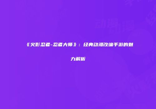 《火影忍者-忍者大师》：经典动漫改编手游的魅力解析