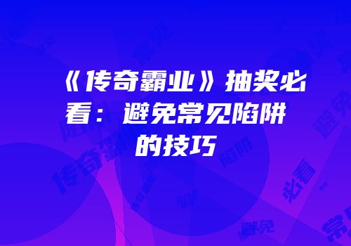 《传奇霸业》抽奖必看：避免常见陷阱的技巧
