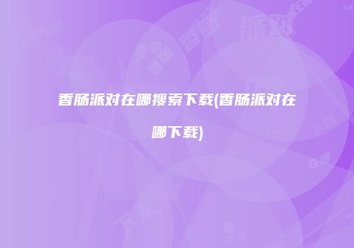 香肠派对在哪搜索下载(香肠派对在哪下载)
