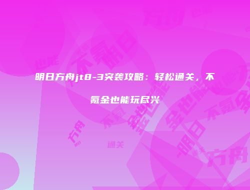 明日方舟jt8-3突袭攻略：轻松通关，不氪金也能玩尽兴