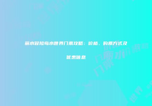 丽水冒险岛水世界门票攻略：价格、购票方式及优惠信息