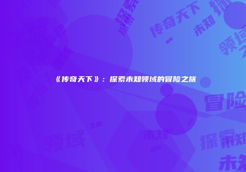 《传奇天下》：探索未知领域的冒险之旅
