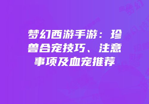 梦幻西游手游：珍兽合宠技巧、注意事项及血宠推荐