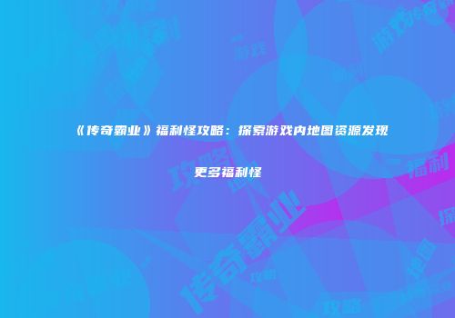 《传奇霸业》福利怪攻略：探索游戏内地图资源发现更多福利怪